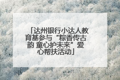 达州银行小达人教育基参与“粽香传古韵 童心护未来”爱心帮扶活动